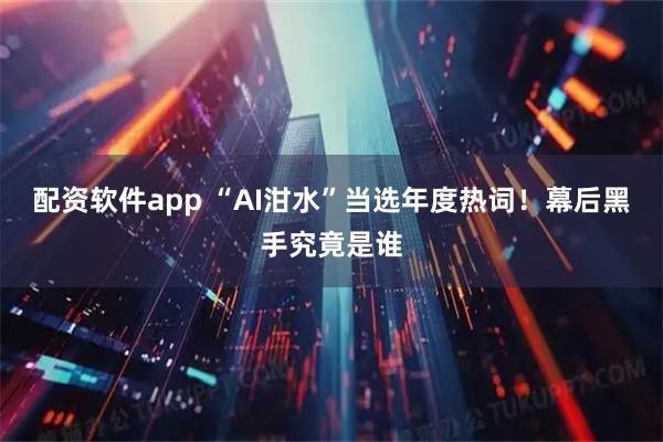 配资软件app “AI泔水”当选年度热词！幕后黑手究竟是谁