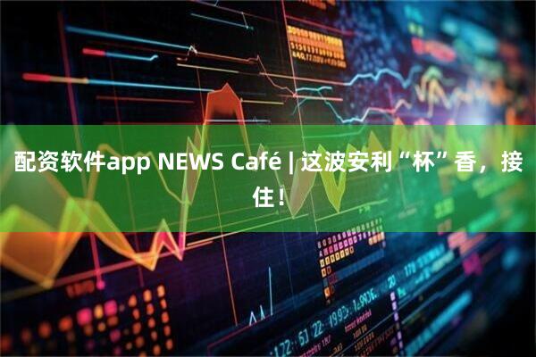 配资软件app NEWS Café | 这波安利“杯”香，接住！