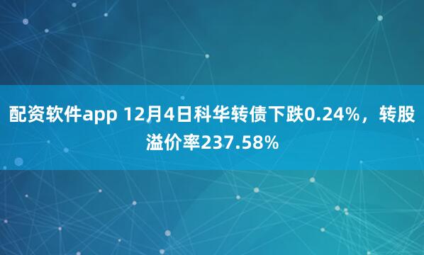 配资软件app 12月4日科华转债下跌0.24%，转股溢价率237.58%