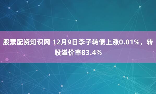 股票配资知识网 12月9日李子转债上涨0.01%，转股溢价率83.4%