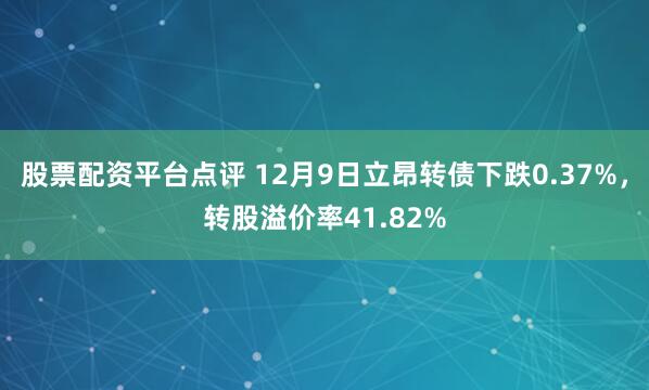 股票配资平台点评 12月9日立昂转债下跌0.37%，转股溢价率41.82%