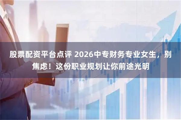 股票配资平台点评 2026中专财务专业女生，别焦虑！这份职业规划让你前途光明