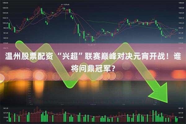 温州股票配资 “兴超”联赛巅峰对决元宵开战！谁将问鼎冠军？