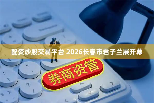 配资炒股交易平台 2026长春市君子兰展开幕