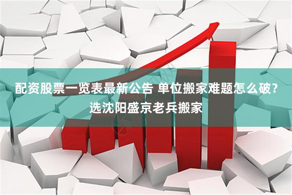 配资股票一览表最新公告 单位搬家难题怎么破？选沈阳盛京老兵搬家