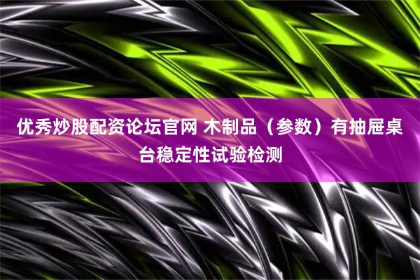 优秀炒股配资论坛官网 木制品（参数）有抽屉桌台稳定性试验检测