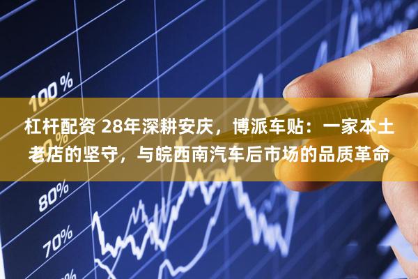 杠杆配资 28年深耕安庆，博派车贴：一家本土老店的坚守，与皖西南汽车后市场的品质革命