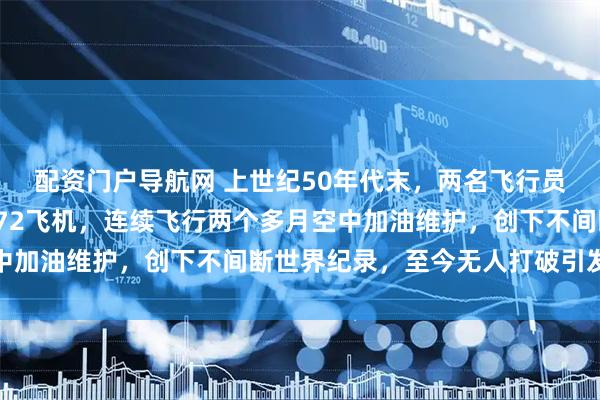 配资门户导航网 上世纪50年代末，两名飞行员驾驶改装过的塞斯纳172飞机，连续飞行两个多月空中加油维护，创下不间断世界纪录，至今无人打破引发热议