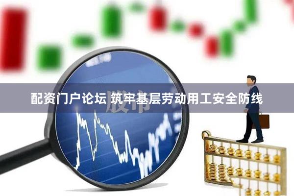 配资门户论坛 筑牢基层劳动用工安全防线