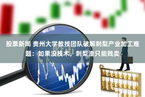 股票新闻 贵州大学教授团队破解刺梨产业加工难题：如果没技术，刺梨渣只能贱卖