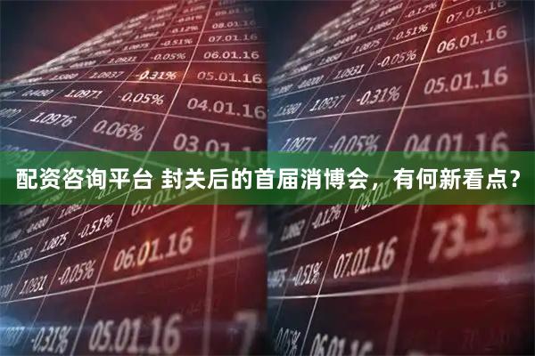 配资咨询平台 封关后的首届消博会，有何新看点？