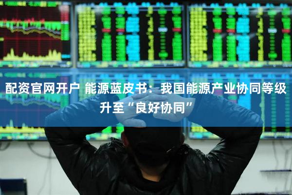 配资官网开户 能源蓝皮书：我国能源产业协同等级升至“良好协同”