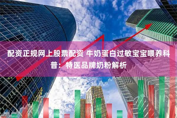 配资正规网上股票配资 牛奶蛋白过敏宝宝喂养科普：特医品牌奶粉解析