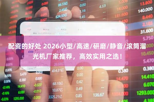 配资的好处 2026小型/高速/研磨/静音/滚筒溜光机厂家推荐，高效实用之选！