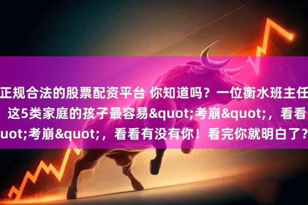 正规合法的股票配资平台 你知道吗？一位衡水班主任的实话：2026高考，这5类家庭的孩子最容易"考崩"，看看有没有你！看完你就明白了？