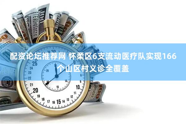 配资论坛推荐网 怀柔区6支流动医疗队实现166个山区村义诊全覆盖