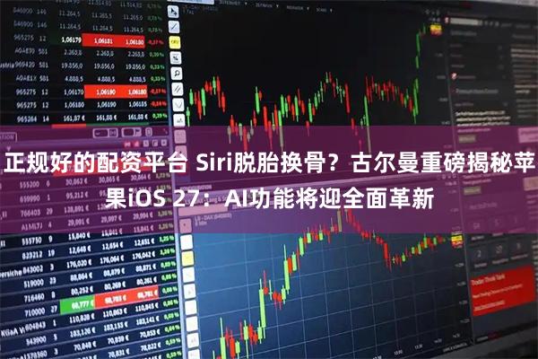 正规好的配资平台 Siri脱胎换骨？古尔曼重磅揭秘苹果iOS 27：AI功能将迎全面革新