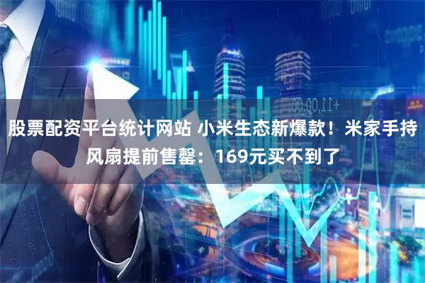 股票配资平台统计网站 小米生态新爆款！米家手持风扇提前售罄：169元买不到了