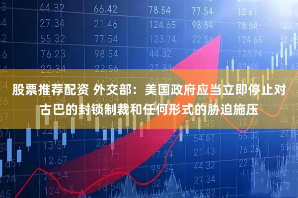 股票推荐配资 外交部：美国政府应当立即停止对古巴的封锁制裁和任何形式的胁迫施压