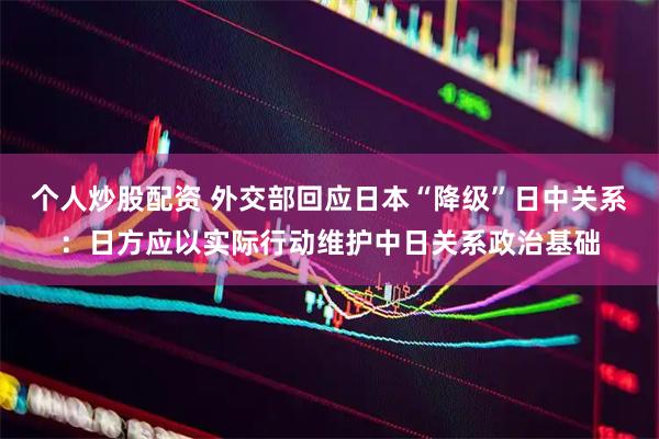 个人炒股配资 外交部回应日本“降级”日中关系：日方应以实际行动维护中日关系政治基础