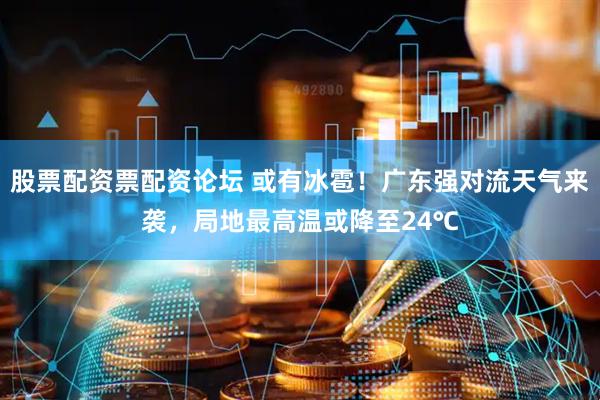股票配资票配资论坛 或有冰雹！广东强对流天气来袭，局地最高温或降至24℃