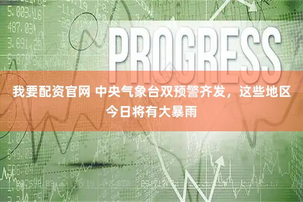 我要配资官网 中央气象台双预警齐发，这些地区今日将有大暴雨