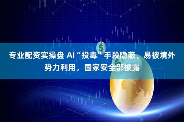 专业配资实操盘 AI“投毒”手段隐蔽、易被境外势力利用，国家安全部披露