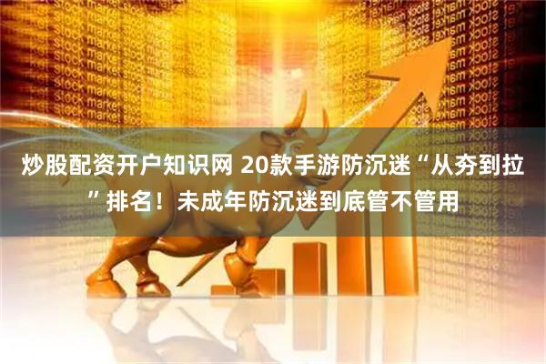 炒股配资开户知识网 20款手游防沉迷“从夯到拉”排名！未成年防沉迷到底管不管用
