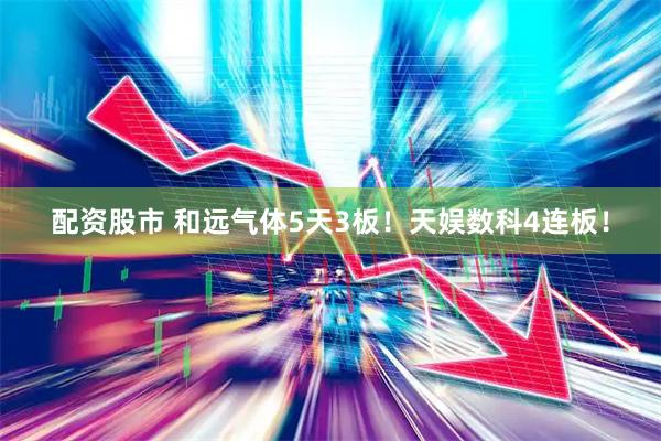 配资股市 和远气体5天3板！天娱数科4连板！