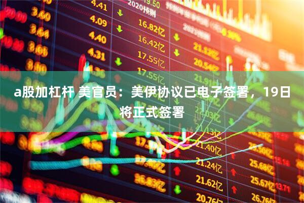 a股加杠杆 美官员：美伊协议已电子签署，19日将正式签署