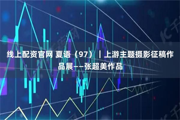 线上配资官网 夏语（97）｜上游主题摄影征稿作品展——张超美作品