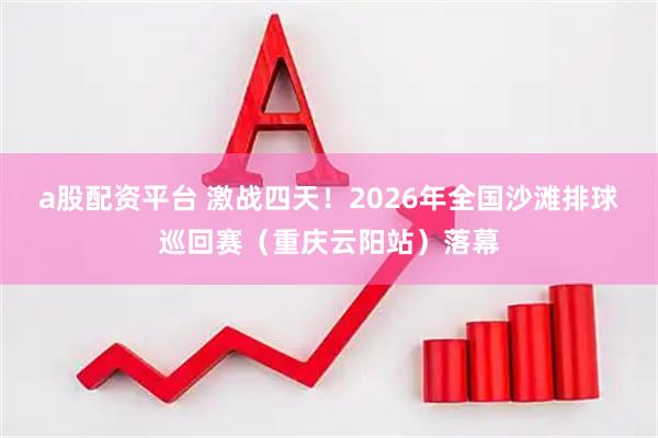 a股配资平台 激战四天！2026年全国沙滩排球巡回赛（重庆云阳站）落幕