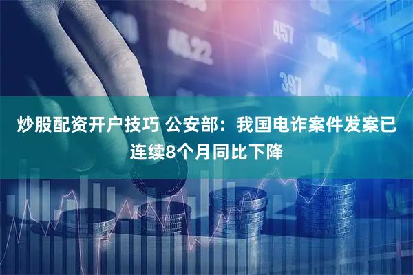 炒股配资开户技巧 公安部：我国电诈案件发案已连续8个月同比下降