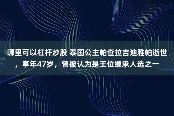 哪里可以杠杆炒股 泰国公主帕查拉吉迪雅帕逝世，享年47岁，曾被认为是王位继承人选之一